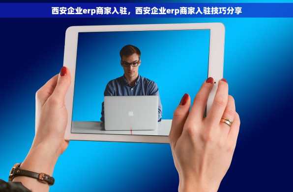西安企业erp商家入驻，西安企业erp商家入驻技巧分享
