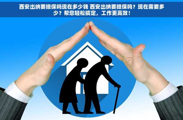 西安出纳要担保吗现在多少钱 西安出纳要担保吗？现在需要多少？帮您轻松搞定，工作更高效！