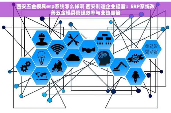 西安五金模具erp系统怎么样啊 西安制造企业福音：ERP系统改善五金模具管理效率与业绩翻倍