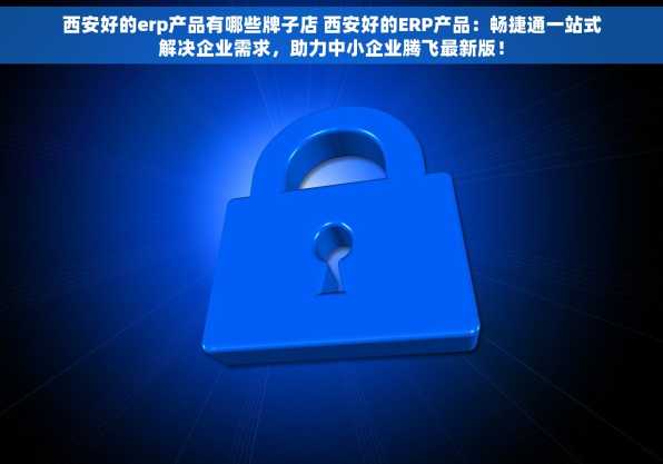 西安好的erp产品有哪些牌子店 西安好的ERP产品：畅捷通一站式解决企业需求，助力中小企业腾飞最新版！