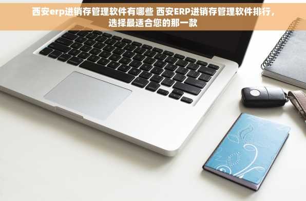 西安erp进销存管理软件有哪些 西安ERP进销存管理软件排行，选择最适合您的那一款
