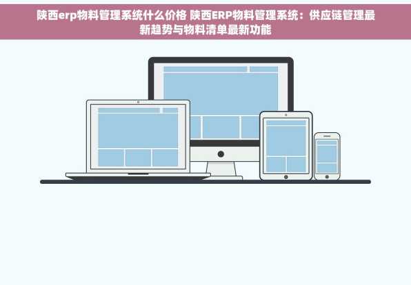 陕西erp物料管理系统什么价格 陕西ERP物料管理系统：供应链管理最新趋势与物料清单最新功能