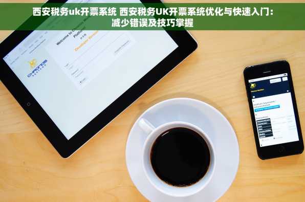 西安税务uk开票系统 西安税务UK开票系统优化与快速入门：减少错误及技巧掌握
