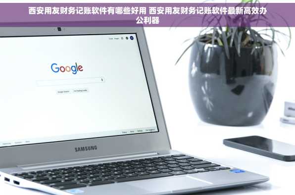 西安用友财务记账软件有哪些好用 西安用友财务记账软件最新高效办公利器