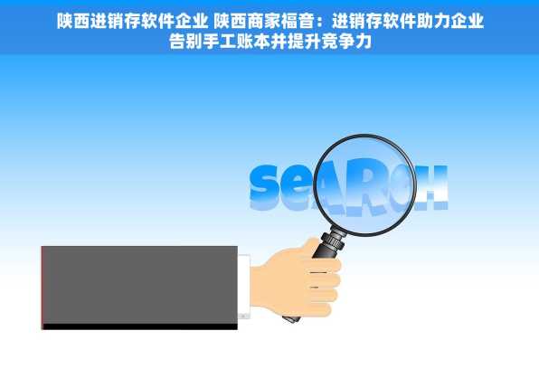 陕西进销存软件企业 陕西商家福音：进销存软件助力企业告别手工账本并提升竞争力