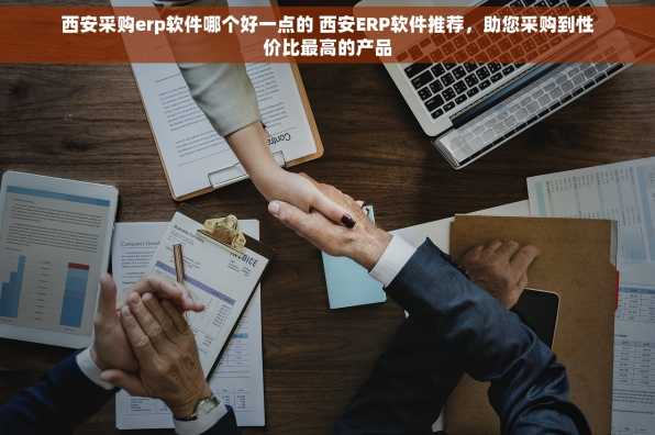 西安采购erp软件哪个好一点的 西安ERP软件推荐，助您采购到性价比最高的产品