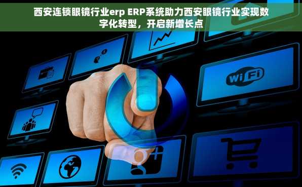 西安连锁眼镜行业erp ERP系统助力西安眼镜行业实现数字化转型，开启新增长点