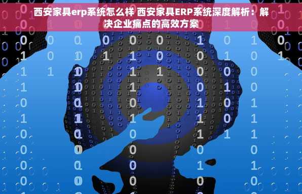 西安家具erp系统怎么样 西安家具ERP系统深度解析：解决企业痛点的高效方案