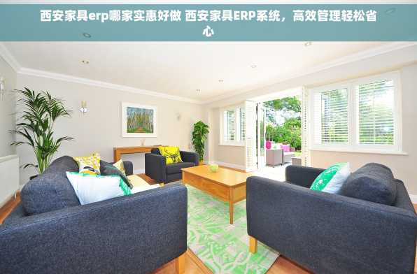 西安家具erp哪家实惠好做 西安家具ERP系统，高效管理轻松省心
