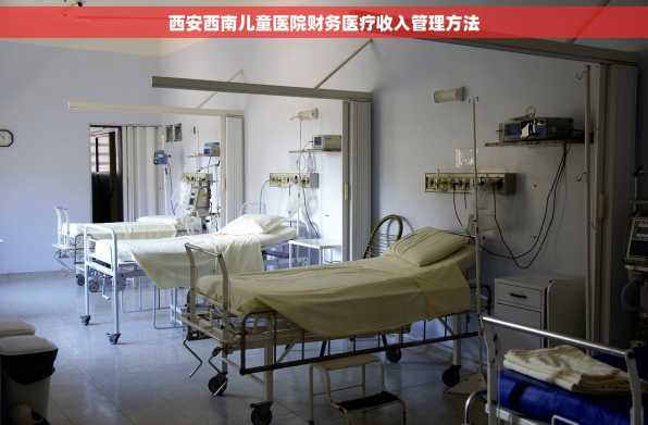 西安西南儿童医院财务医疗收入管理方法