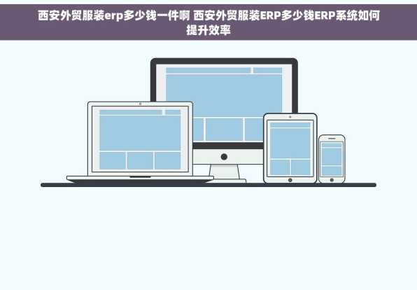 西安外贸服装erp多少钱一件啊 西安外贸服装ERP多少钱ERP系统如何提升效率