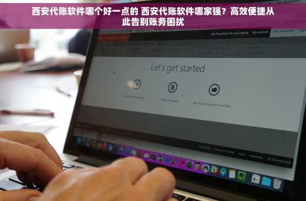 西安代账软件哪个好一点的 西安代账软件哪家强？高效便捷从此告别账务困扰