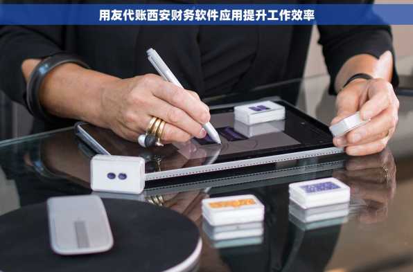 用友代账西安财务软件应用提升工作效率