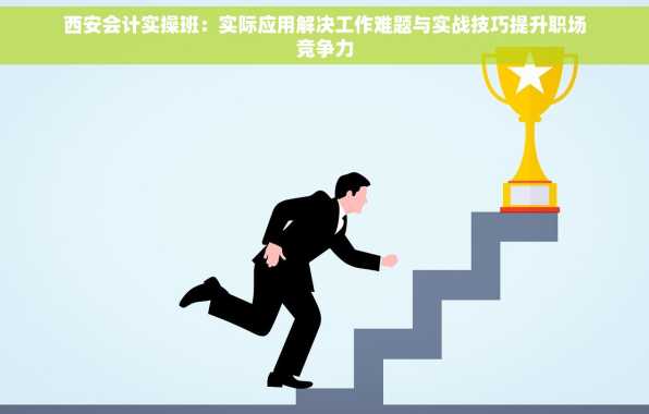 西安会计实操班：实际应用解决工作难题与实战技巧提升职场竞争力