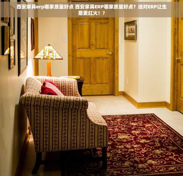 西安家具erp哪家质量好点 西安家具ERP哪家质量好点？选对ERP让生意更红火！?