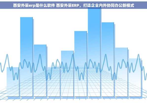 西安外采erp是什么软件 西安外采ERP，打造企业内外协同办公新模式
