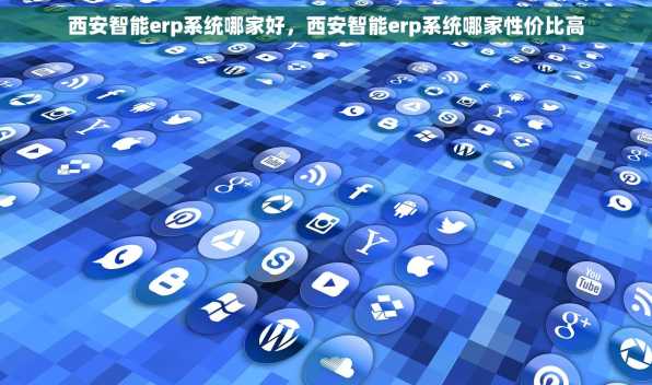 西安智能erp系统哪家好，西安智能erp系统哪家性价比高