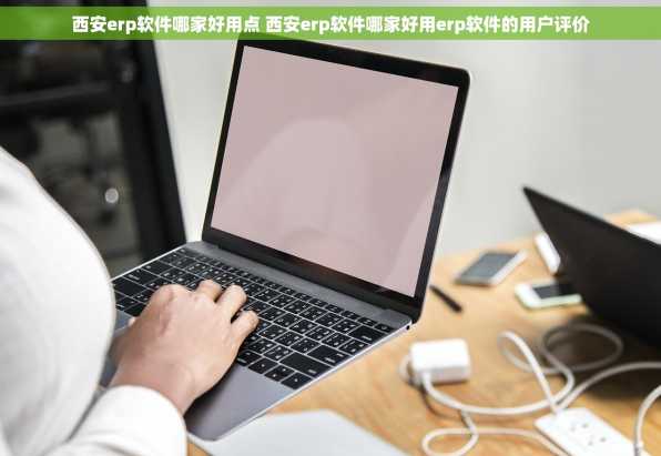 西安erp软件哪家好用点 西安erp软件哪家好用erp软件的用户评价