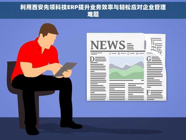 利用西安先领科技ERP提升业务效率与轻松应对企业管理难题