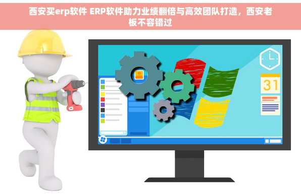 西安买erp软件 ERP软件助力业绩翻倍与高效团队打造，西安老板不容错过