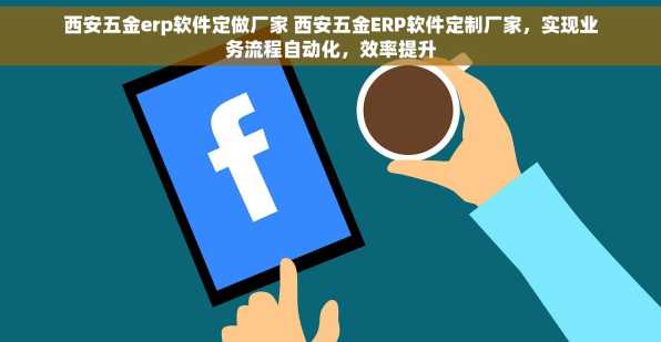 西安五金erp软件定做厂家 西安五金ERP软件定制厂家，实现业务流程自动化，效率提升