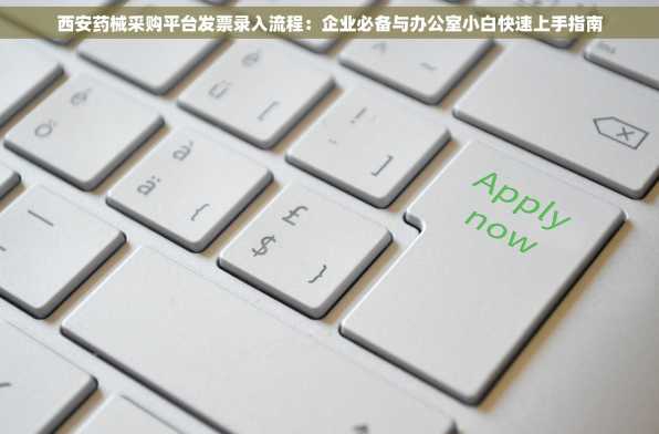 西安药械采购平台发票录入流程：企业必备与办公室小白快速上手指南