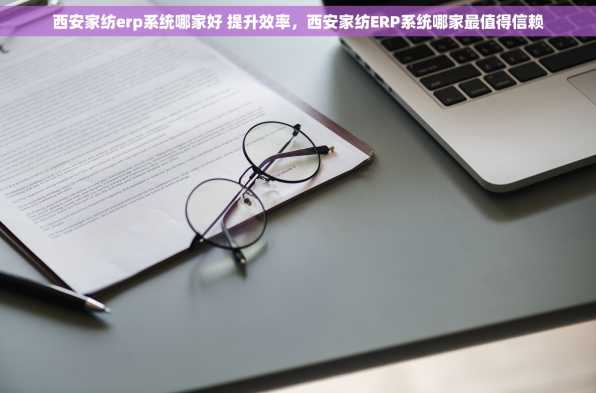 西安家纺erp系统哪家好 提升效率，西安家纺ERP系统哪家最值得信赖