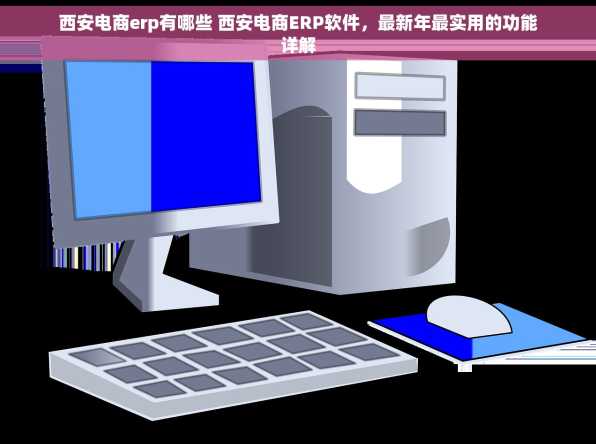 西安电商erp有哪些 西安电商ERP软件，最新年最实用的功能详解