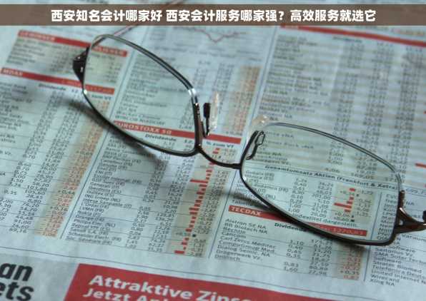 西安知名会计哪家好 西安会计服务哪家强？高效服务就选它