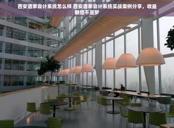 西安酒家会计系统怎么样 西安酒家会计系统实战案例分享，收益翻倍不是梦