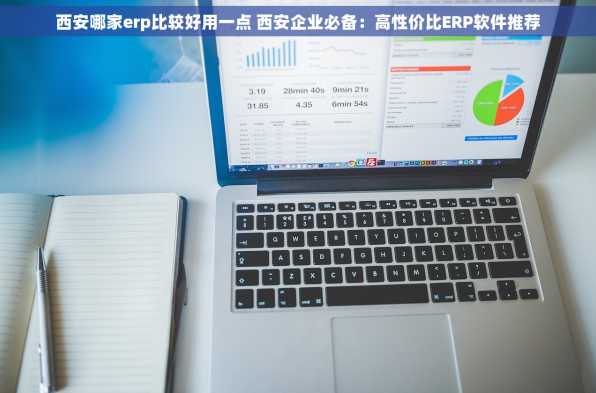 西安哪家erp比较好用一点 西安企业必备：高性价比ERP软件推荐