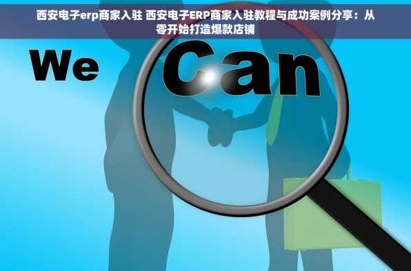 西安电子erp商家入驻 西安电子ERP商家入驻教程与成功案例分享：从零开始打造爆款店铺
