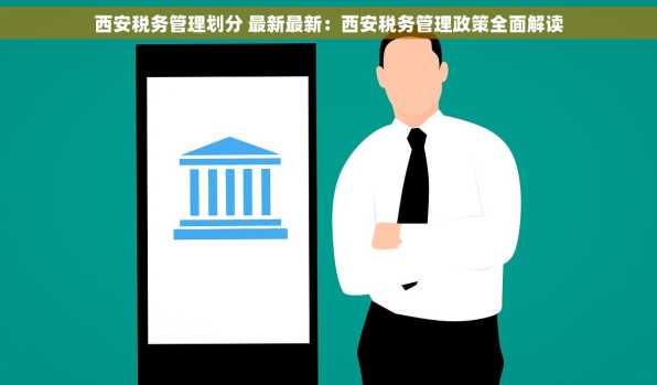 西安税务管理划分 最新最新：西安税务管理政策全面解读