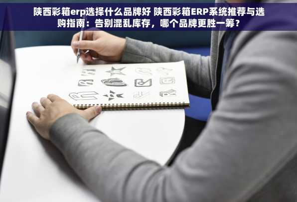 陕西彩箱erp选择什么品牌好 陕西彩箱ERP系统推荐与选购指南：告别混乱库存，哪个品牌更胜一筹？