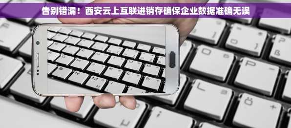 告别错漏！西安云上互联进销存确保企业数据准确无误