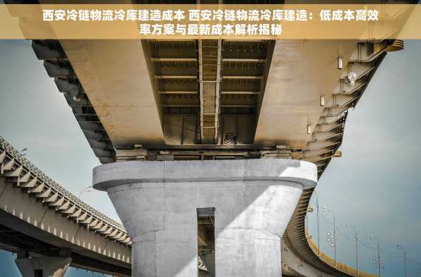 西安冷链物流冷库建造成本 西安冷链物流冷库建造：低成本高效率方案与最新成本解析揭秘
