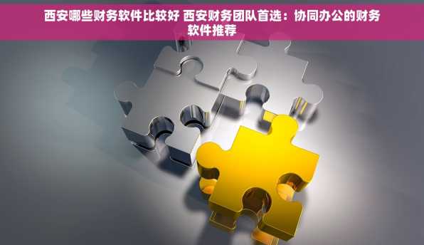 西安哪些财务软件比较好 西安财务团队首选：协同办公的财务软件推荐