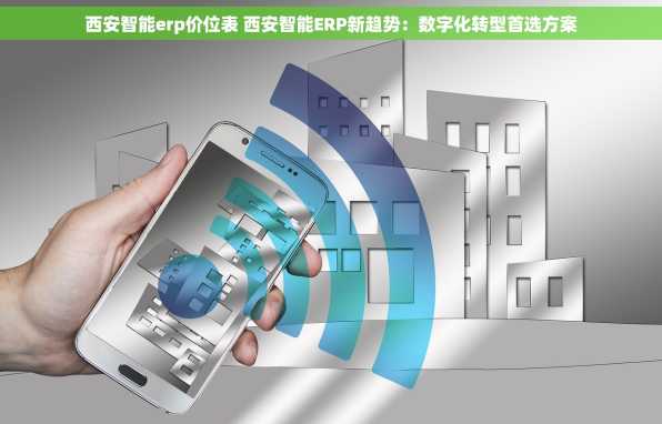 西安智能erp价位表 西安智能ERP新趋势：数字化转型首选方案