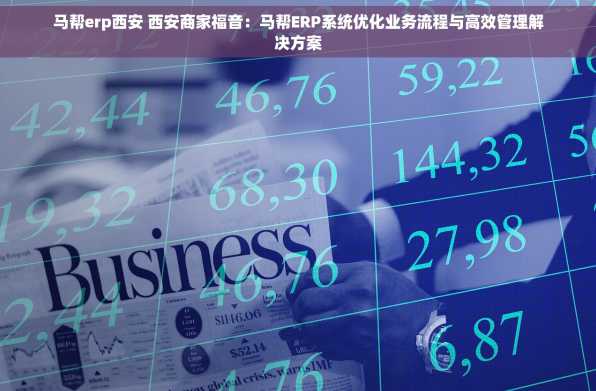 马帮erp西安 西安商家福音：马帮ERP系统优化业务流程与高效管理解决方案