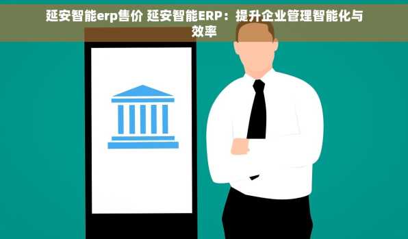 延安智能erp售价 延安智能ERP：提升企业管理智能化与效率
