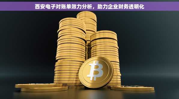 西安电子对账单效力分析，助力企业财务透明化