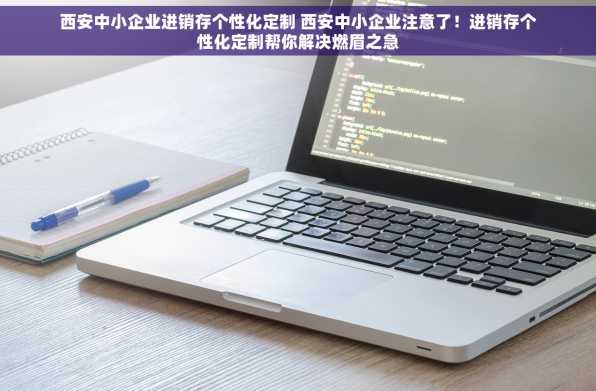 西安中小企业进销存个性化定制 西安中小企业注意了！进销存个性化定制帮你解决燃眉之急