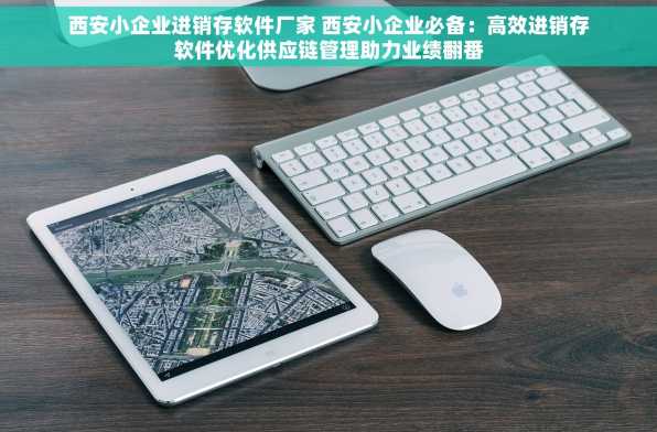 西安小企业进销存软件厂家 西安小企业必备：高效进销存软件优化供应链管理助力业绩翻番