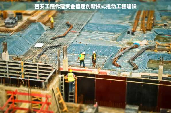 西安工程代建资金管理创新模式推动工程建设
