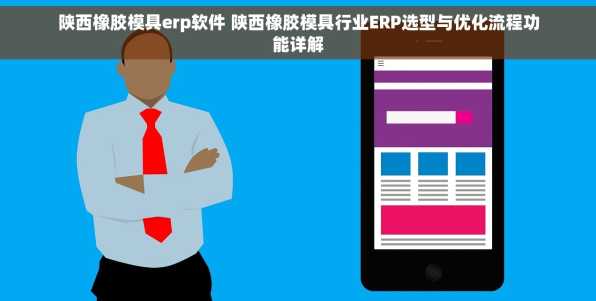 陕西橡胶模具erp软件 陕西橡胶模具行业ERP选型与优化流程功能详解