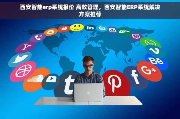 西安智能erp系统报价 高效管理，西安智能ERP系统解决方案推荐