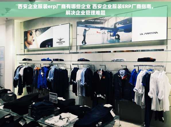 西安企业服装erp厂商有哪些企业 西安企业服装ERP厂商指南，解决企业管理难题