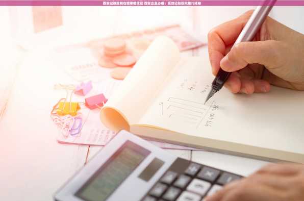 西安记账报税在哪里做凭证 西安企业必备：高效记账报税技巧揭秘