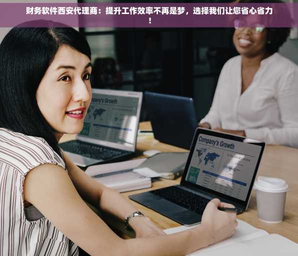 财务软件西安代理商：提升工作效率不再是梦，选择我们让您省心省力！