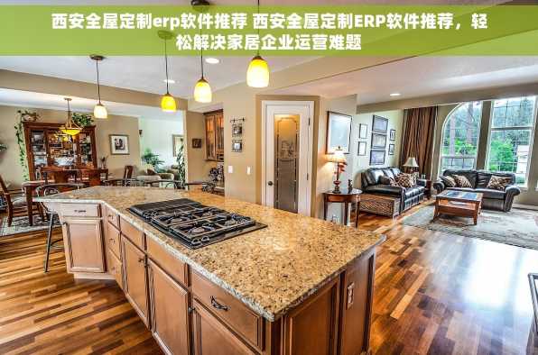 西安全屋定制erp软件推荐 西安全屋定制ERP软件推荐，轻松解决家居企业运营难题